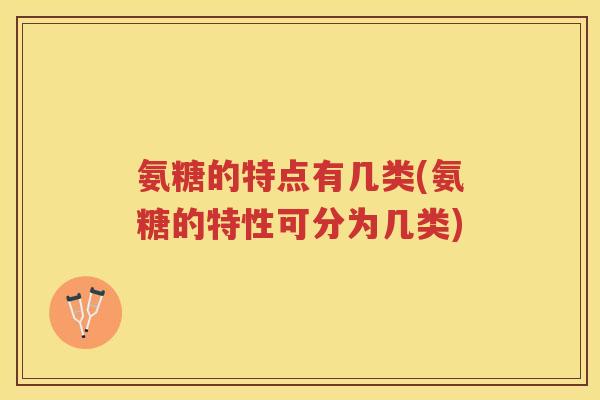 氨糖的特点有几类(氨糖的特性可分为几类)