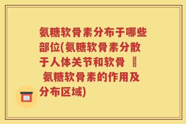 氨糖软骨素分布于哪些部位(氨糖软骨素分散于人体关节和软骨 – 氨糖软骨素的作用及分布区域) 氨糖软骨素分布于哪些部位(氨糖软骨素分散于人体关节和软骨 – 氨糖软骨素的作用及分布区域)