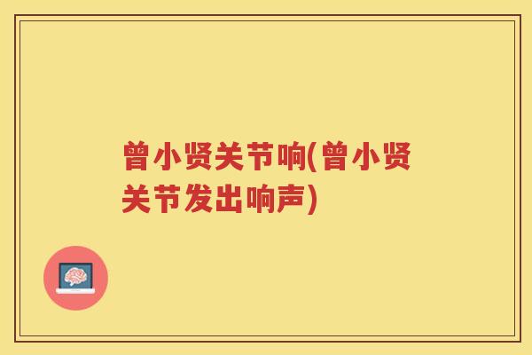 曾小贤关节响(曾小贤关节发出响声) 曾小贤关节响(曾小贤关节发出响声)