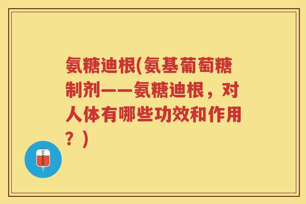 氨糖迪根(氨基葡萄糖制剂——氨糖迪根，对人体有哪些功效和作用？)
