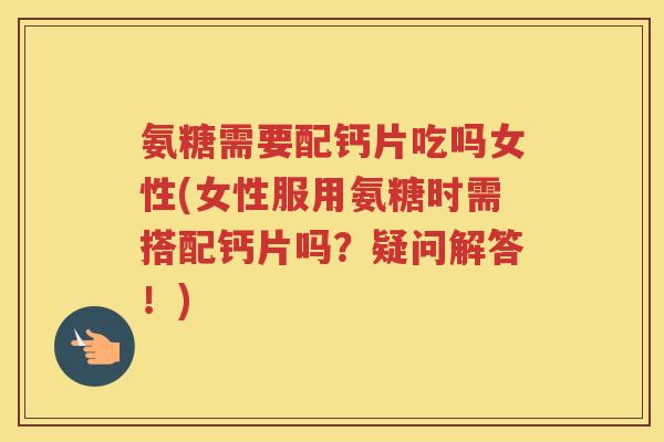 氨糖需要配钙片吃吗女性(女性服用氨糖时需搭配钙片吗？疑问解答！)