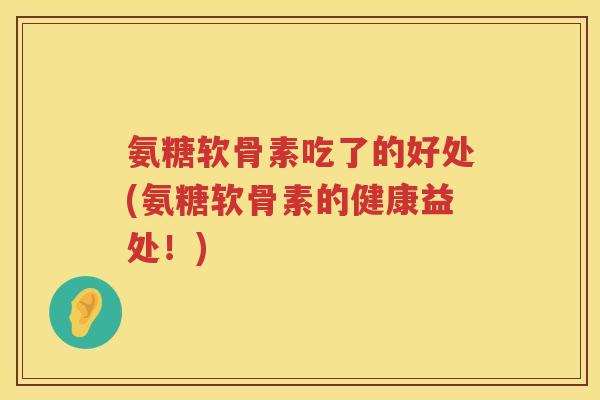 氨糖软骨素吃了的好处(氨糖软骨素的健康益处！)