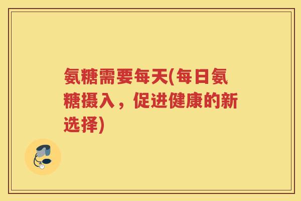 氨糖需要每天(每日氨糖摄入,促进健康的新选择) 氨糖需要每天(每日氨糖摄入,促进健康的新选择)