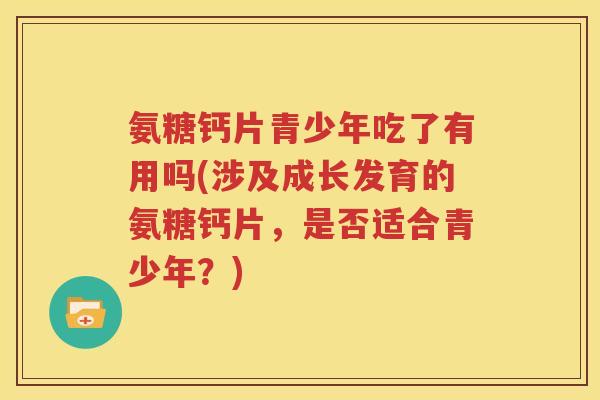 氨糖钙片青少年吃了有用吗(涉及成长发育的氨糖钙片,是否适合青少年?) 氨糖钙片青少年吃了有用吗(涉及成长发育的氨糖钙片,是否适合青少年?)