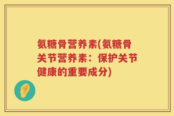 氨糖骨营养素(氨糖骨关节营养素:保护关节健康的重要成分) 氨糖骨营养素(氨糖骨关节营养素:保护关节健康的重要成分)