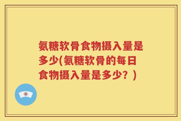 氨糖软骨食物摄入量是多少(氨糖软骨的每日食物摄入量是多少?) 氨糖软骨食物摄入量是多少(氨糖软骨的每日食物摄入量是多少?)