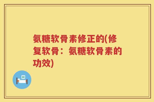 氨糖软骨素修正的(修复软骨:氨糖软骨素的功效) 氨糖软骨素修正的(修复软骨:氨糖软骨素的功效)