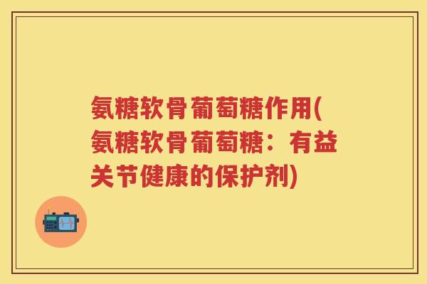 氨糖软骨葡萄糖作用(氨糖软骨葡萄糖:有益关节健康的保护剂) 氨糖软骨葡萄糖作用(氨糖软骨葡萄糖:有益关节健康的保护剂)