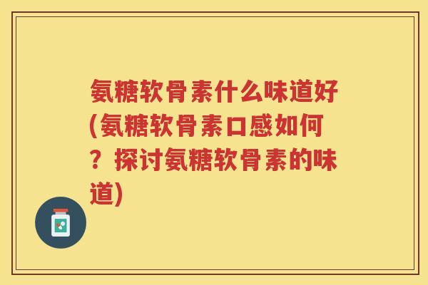 氨糖软骨素什么味道好(氨糖软骨素口感如何？探讨氨糖软骨素的味道)