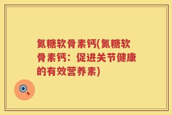 氮糖软骨素钙(氮糖软骨素钙:促进关节健康的有效营养素) 氮糖软骨素钙(氮糖软骨素钙:促进关节健康的有效营养素)