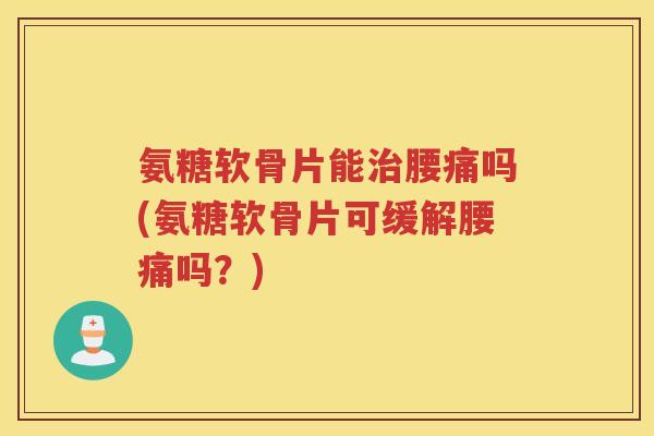 氨糖软骨片能腰痛吗(氨糖软骨片可缓解腰痛吗?) 氨糖软骨片能腰痛吗(氨糖软骨片可缓解腰痛吗?)