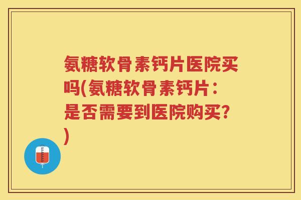 氨糖软骨素钙片医院买吗(氨糖软骨素钙片:是否需要到医院购买?) 氨糖软骨素钙片医院买吗(氨糖软骨素钙片:是否需要到医院购买?)