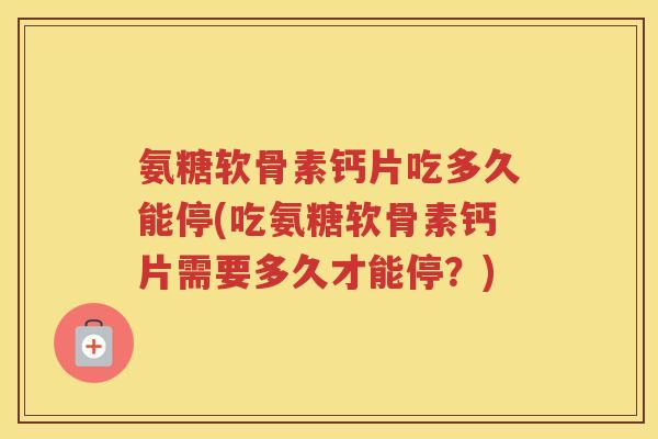 氨糖软骨素钙片吃多久能停(吃氨糖软骨素钙片需要多久才能停？)