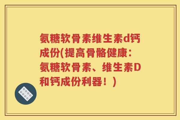 氨糖软骨素维生素d钙成份(提高骨骼健康：氨糖软骨素、维生素D和钙成份利器！)