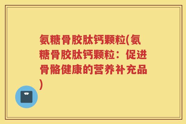 氨糖骨胶肽钙颗粒(氨糖骨胶肽钙颗粒:促进骨骼健康的营养补充品) 氨糖骨胶肽钙颗粒(氨糖骨胶肽钙颗粒:促进骨骼健康的营养补充品)