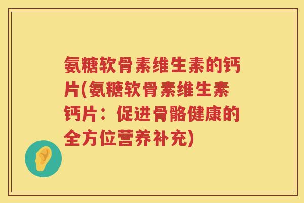 氨糖软骨素维生素的钙片(氨糖软骨素维生素钙片：促进骨骼健康的全方位营养补充)