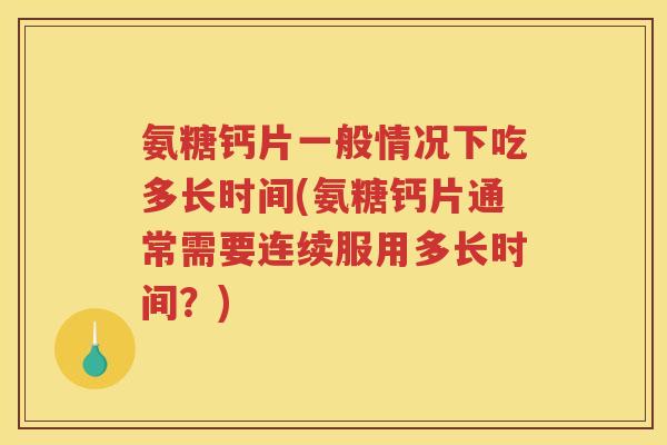 氨糖钙片一般情况下吃多长时间(氨糖钙片通常需要连续服用多长时间?) 氨糖钙片一般情况下吃多长时间(氨糖钙片通常需要连续服用多长时间?)