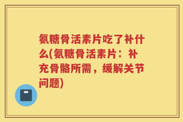 氨糖骨活素片吃了补什么(氨糖骨活素片:补充骨骼所需,缓解关节问题) 氨糖骨活素片吃了补什么(氨糖骨活素片:补充骨骼所需,缓解关节问题)