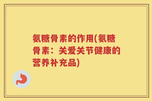氨糖骨素的作用(氨糖骨素:关爱关节健康的营养补充品) 氨糖骨素的作用(氨糖骨素:关爱关节健康的营养补充品)