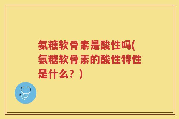 氨糖软骨素是酸性吗(氨糖软骨素的酸性特性是什么？)