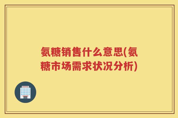氨糖销售什么意思(氨糖市场需求状况分析) 氨糖销售什么意思(氨糖市场需求状况分析)