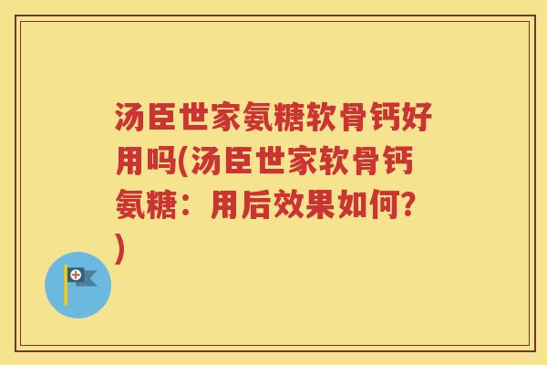 汤臣世家氨糖软骨钙好用吗(汤臣世家软骨钙氨糖:用后效果如何?) 汤臣世家氨糖软骨钙好用吗(汤臣世家软骨钙氨糖:用后效果如何?)