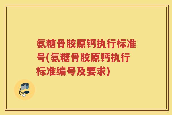 氨糖骨胶原钙执行标准号(氨糖骨胶原钙执行标准编号及要求) 氨糖骨胶原钙执行标准号(氨糖骨胶原钙执行标准编号及要求)
