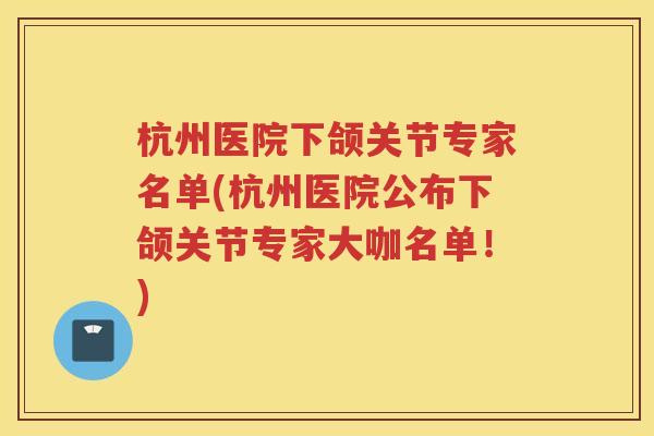 杭州医院下颌关节专家名单(杭州医院公布下颌关节专家大咖名单！)