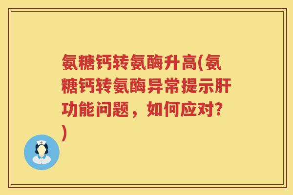 氨糖钙转氨酶升高(氨糖钙转氨酶异常提示功能问题，如何应对？)