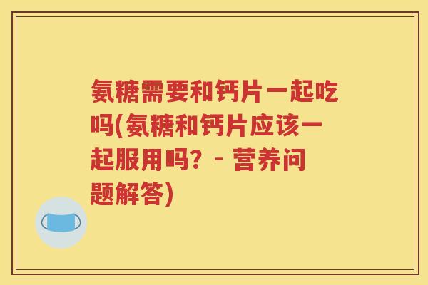 氨糖需要和钙片一起吃吗(氨糖和钙片应该一起服用吗？- 营养问题解答)