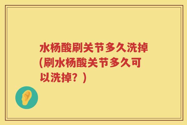 水杨酸刷关节多久洗掉(刷水杨酸关节多久可以洗掉?) 水杨酸刷关节多久洗掉(刷水杨酸关节多久可以洗掉?)