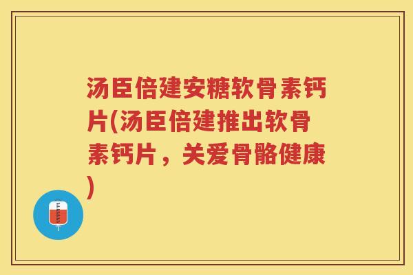 汤臣倍建安糖软骨素钙片(汤臣倍建推出软骨素钙片,关爱骨骼健康) 汤臣倍建安糖软骨素钙片(汤臣倍建推出软骨素钙片,关爱骨骼健康)