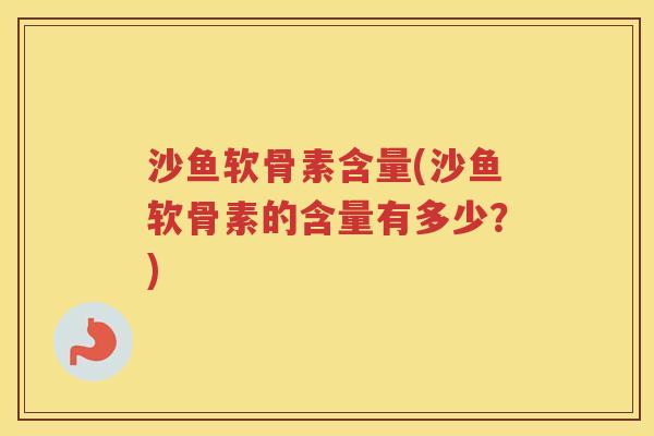 沙鱼软骨素含量(沙鱼软骨素的含量有多少?) 沙鱼软骨素含量(沙鱼软骨素的含量有多少?)