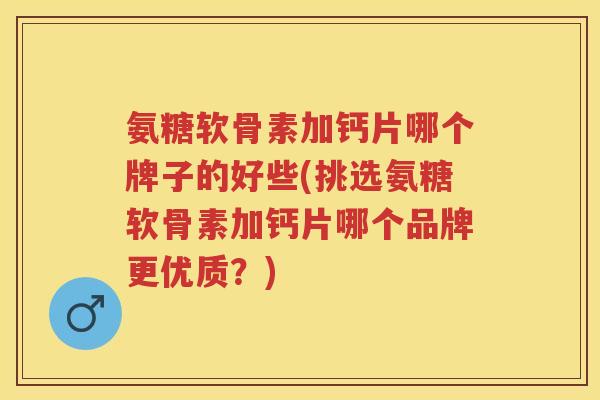 氨糖软骨素加钙片哪个牌子的好些(挑选氨糖软骨素加钙片哪个品牌更优质?) 氨糖软骨素加钙片哪个牌子的好些(挑选氨糖软骨素加钙片哪个品牌更优质?)