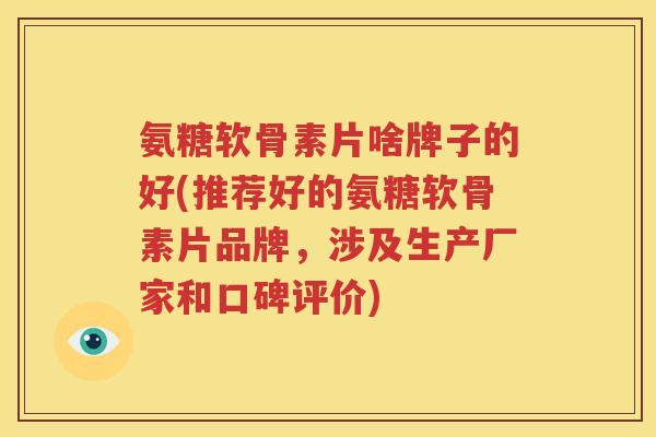 氨糖软骨素片啥牌子的好(推荐好的氨糖软骨素片品牌，涉及生产厂家和口碑评价)