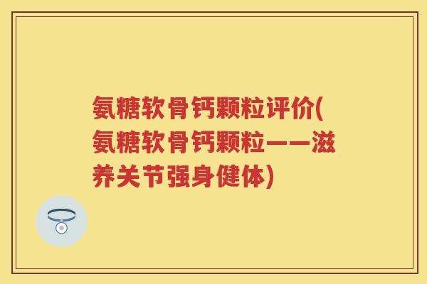 氨糖软骨钙颗粒评价(氨糖软骨钙颗粒——滋养关节强身健体)