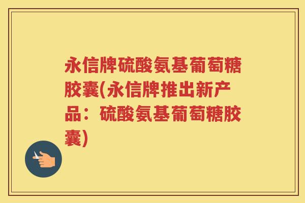 永信牌硫酸氨基葡萄糖胶囊(永信牌推出新产品：硫酸氨基葡萄糖胶囊)