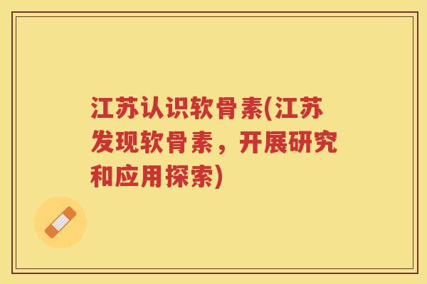 江苏认识软骨素(江苏发现软骨素,开展研究和应用探索) 江苏认识软骨素(江苏发现软骨素,开展研究和应用探索)
