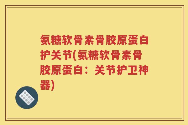 氨糖软骨素骨胶原蛋白护关节(氨糖软骨素骨胶原蛋白:关节护卫神器) 氨糖软骨素骨胶原蛋白护关节(氨糖软骨素骨胶原蛋白:关节护卫神器)
