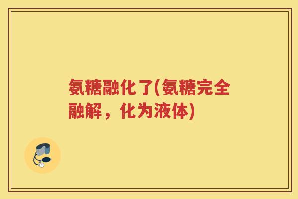 氨糖融化了(氨糖完全融解,化为液体) 氨糖融化了(氨糖完全融解,化为液体)