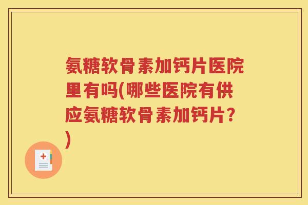 氨糖软骨素加钙片医院里有吗(哪些医院有供应氨糖软骨素加钙片？)
