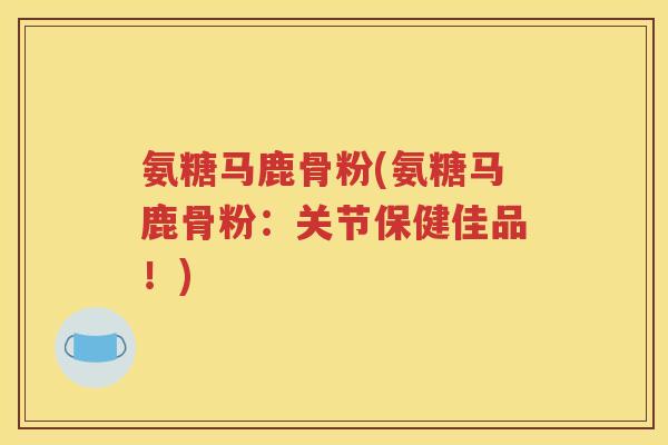 氨糖马鹿骨粉(氨糖马鹿骨粉：关节保健佳品！)