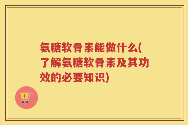 氨糖软骨素能做什么(了解氨糖软骨素及其功效的必要知识) 氨糖软骨素能做什么(了解氨糖软骨素及其功效的必要知识)