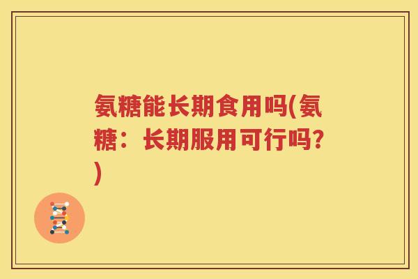 氨糖能长期食用吗(氨糖:长期服用可行吗?) 氨糖能长期食用吗(氨糖:长期服用可行吗?)