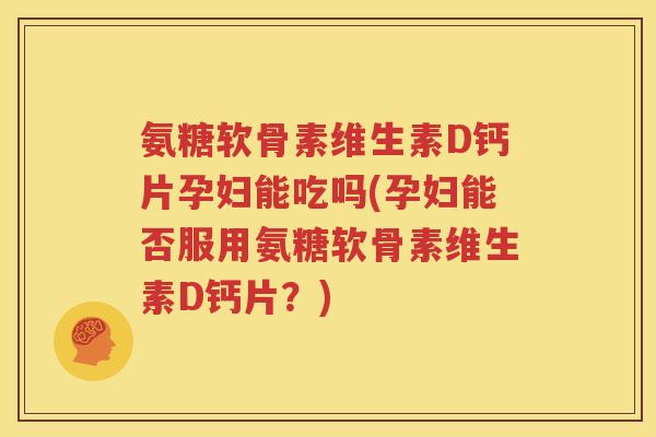 氨糖软骨素维生素D钙片孕妇能吃吗(孕妇能否服用氨糖软骨素维生素D钙片?) 氨糖软骨素维生素D钙片孕妇能吃吗(孕妇能否服用氨糖软骨素维生素D钙片?)