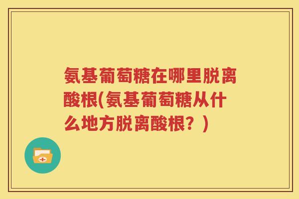 氨基葡萄糖在哪里脱离酸根(氨基葡萄糖从什么地方脱离酸根?) 氨基葡萄糖在哪里脱离酸根(氨基葡萄糖从什么地方脱离酸根?)