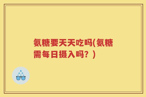 氨糖要天天吃吗(氨糖需每日摄入吗?) 氨糖要天天吃吗(氨糖需每日摄入吗?)