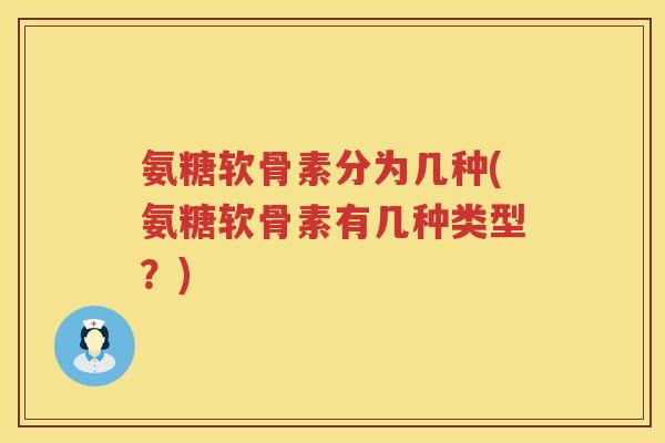 氨糖软骨素分为几种(氨糖软骨素有几种类型?) 氨糖软骨素分为几种(氨糖软骨素有几种类型?)
