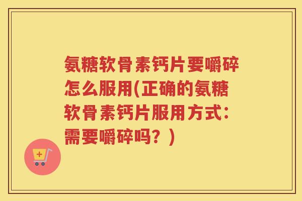 氨糖软骨素钙片要嚼碎怎么服用(正确的氨糖软骨素钙片服用方式:需要嚼碎吗?) 氨糖软骨素钙片要嚼碎怎么服用(正确的氨糖软骨素钙片服用方式:需要嚼碎吗?)