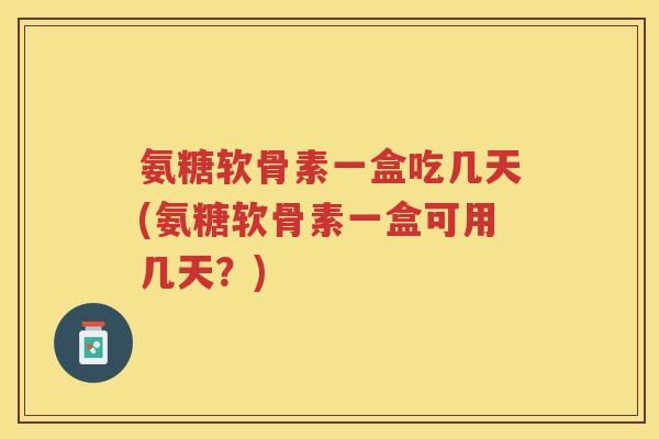 氨糖软骨素一盒吃几天(氨糖软骨素一盒可用几天？)